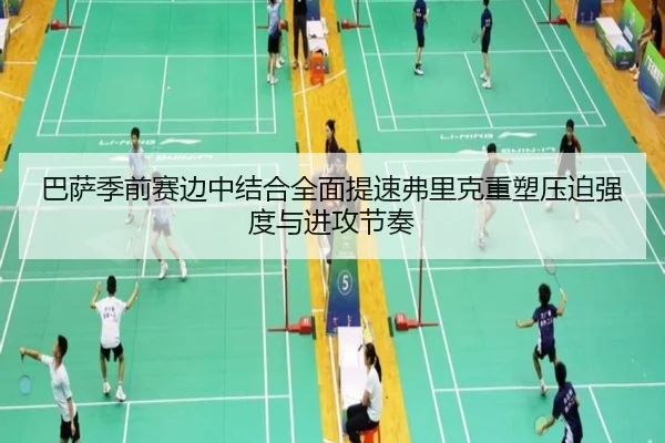 巴萨季前赛边中结合全面提速弗里克重塑压迫强度与进攻节奏